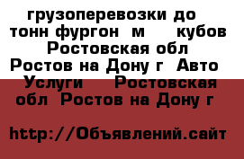 грузоперевозки до 5 тонн фургон 6м, 36 кубов - Ростовская обл., Ростов-на-Дону г. Авто » Услуги   . Ростовская обл.,Ростов-на-Дону г.